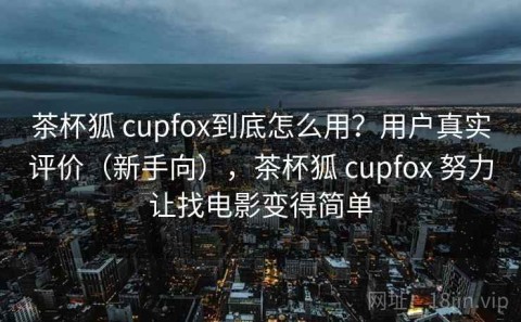 茶杯狐 cupfox到底怎么用？用户真实评价（新手向），茶杯狐 cupfox 努力让找电影变得简单
