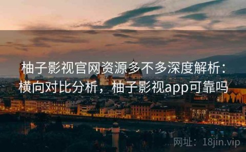 柚子影视官网资源多不多深度解析：横向对比分析，柚子影视app可靠吗
