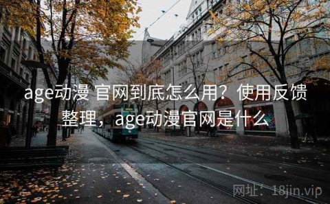 age动漫 官网到底怎么用？使用反馈整理，age动漫官网是什么