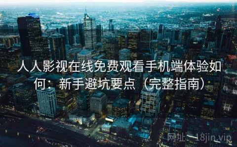 人人影视在线免费观看手机端体验如何：新手避坑要点（完整指南）