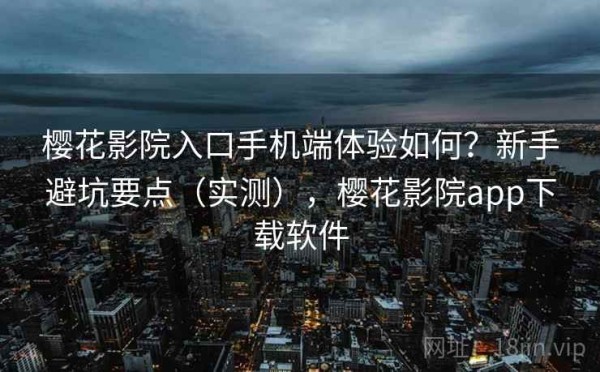 樱花影院入口手机端体验如何？新手避坑要点（实测），樱花影院app下载软件