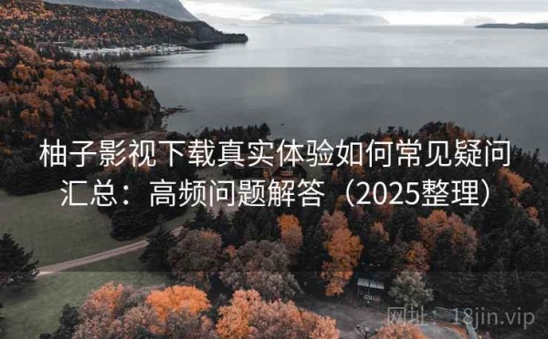 柚子影视下载真实体验如何常见疑问汇总：高频问题解答（2025整理）