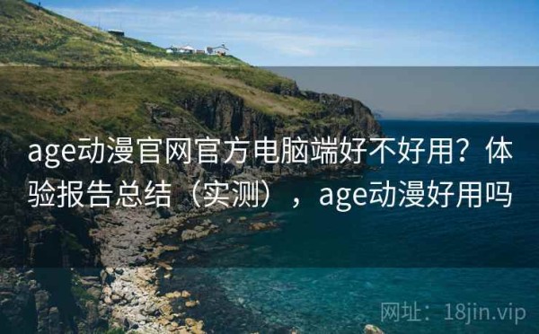 age动漫官网官方电脑端好不好用？体验报告总结（实测），age动漫好用吗