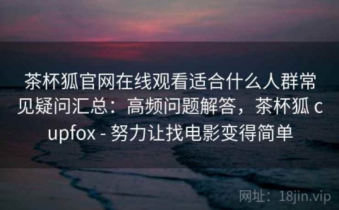 茶杯狐官网在线观看适合什么人群常见疑问汇总：高频问题解答，茶杯狐 cupfox - 努力让找电影变得简单