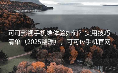 可可影视手机端体验如何？实用技巧清单（2025整理），可可tv手机官网
