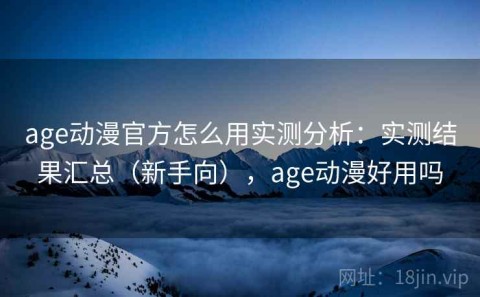 age动漫官方怎么用实测分析：实测结果汇总（新手向），age动漫好用吗