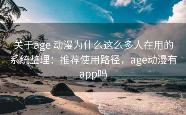 关于age 动漫为什么这么多人在用的系统整理：推荐使用路径，age动漫有app吗