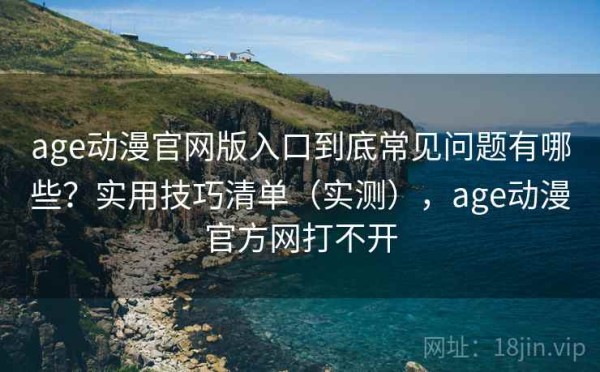 age动漫官网版入口到底常见问题有哪些？实用技巧清单（实测），age动漫官方网打不开