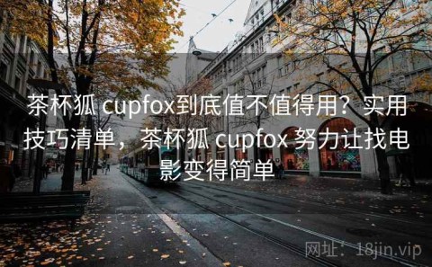 茶杯狐 cupfox到底值不值得用？实用技巧清单，茶杯狐 cupfox 努力让找电影变得简单