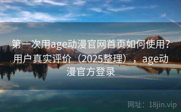 第一次用age动漫官网首页如何使用？用户真实评价（2025整理），age动漫官方登录