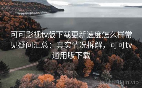 可可影视tv版下载更新速度怎么样常见疑问汇总：真实情况拆解，可可tv通用版下载