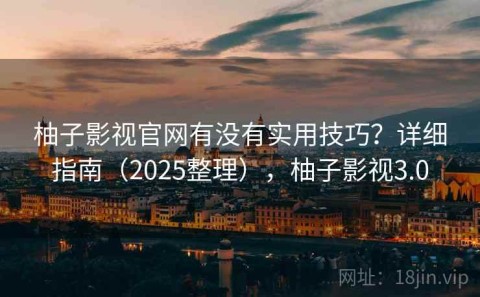 柚子影视官网有没有实用技巧？详细指南（2025整理），柚子影视3.0