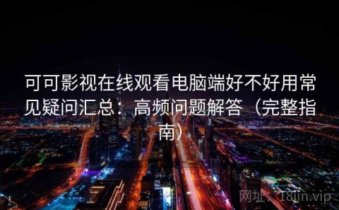 可可影视在线观看电脑端好不好用常见疑问汇总：高频问题解答（完整指南）