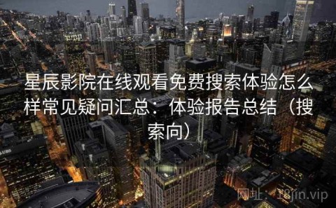 星辰影院在线观看免费搜索体验怎么样常见疑问汇总：体验报告总结（搜索向）
