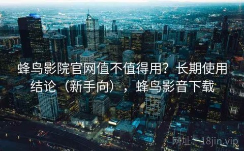 蜂鸟影院官网值不值得用？长期使用结论（新手向），蜂鸟影音下载