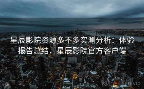 星辰影院资源多不多实测分析：体验报告总结，星辰影院官方客户端