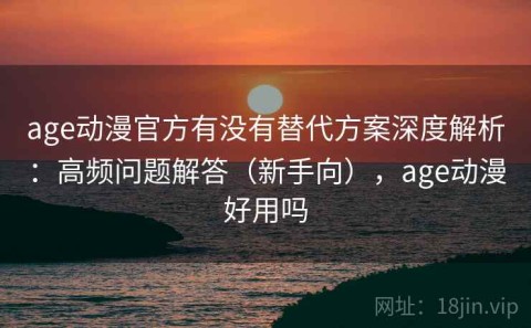age动漫官方有没有替代方案深度解析：高频问题解答（新手向），age动漫好用吗