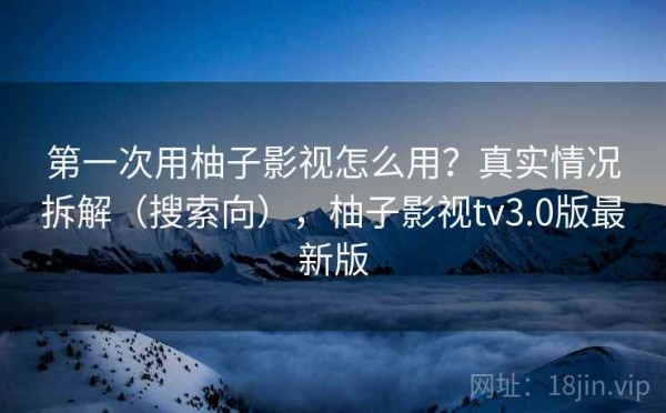 第一次用柚子影视怎么用？真实情况拆解（搜索向），柚子影视tv3.0版最新版