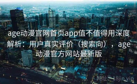 age动漫官网首页app值不值得用深度解析：用户真实评价（搜索向），age动漫官方网站最新版