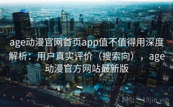 age动漫官网首页app值不值得用深度解析：用户真实评价（搜索向），age动漫官方网站最新版