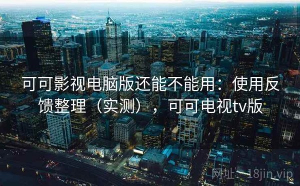 可可影视电脑版还能不能用：使用反馈整理（实测），可可电视tv版