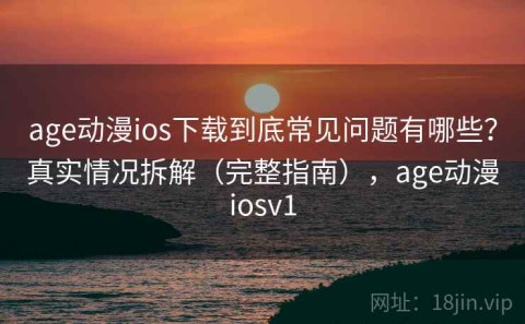 age动漫ios下载到底常见问题有哪些？真实情况拆解（完整指南），age动漫iosv1
