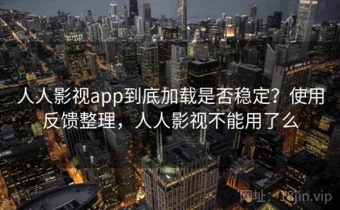 人人影视app到底加载是否稳定？使用反馈整理，人人影视不能用了么