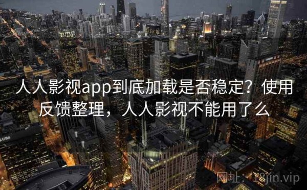 人人影视app到底加载是否稳定？使用反馈整理，人人影视不能用了么