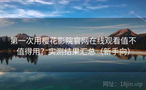 第一次用樱花影院官网在线观看值不值得用？实测结果汇总（新手向）