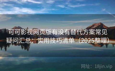 可可影视网页版有没有替代方案常见疑问汇总：实用技巧清单（2025整理）