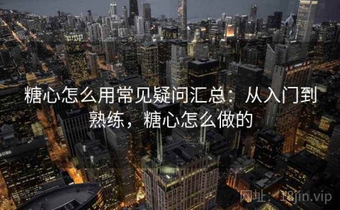 糖心怎么用常见疑问汇总：从入门到熟练，糖心怎么做的