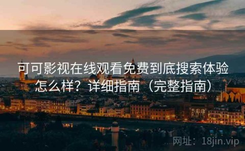 可可影视在线观看免费到底搜索体验怎么样？详细指南（完整指南）