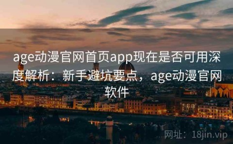 age动漫官网首页app现在是否可用深度解析：新手避坑要点，age动漫官网软件