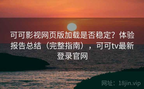 可可影视网页版加载是否稳定？体验报告总结（完整指南），可可tv最新登录官网