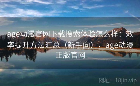 age动漫官网下载搜索体验怎么样：效率提升方法汇总（新手向），age动漫正版官网