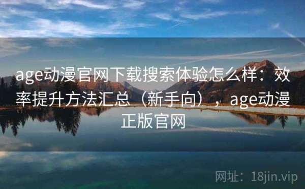 age动漫官网下载搜索体验怎么样：效率提升方法汇总（新手向），age动漫正版官网