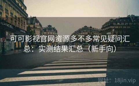 可可影视官网资源多不多常见疑问汇总：实测结果汇总（新手向）