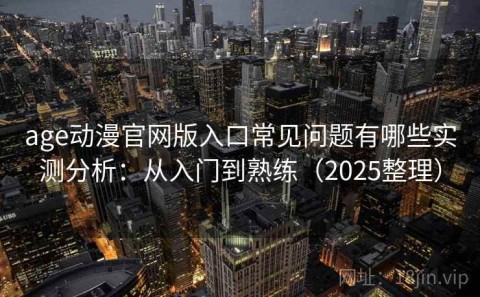 age动漫官网版入口常见问题有哪些实测分析：从入门到熟练（2025整理）