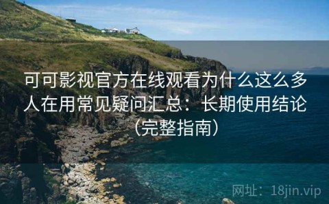 可可影视官方在线观看为什么这么多人在用常见疑问汇总：长期使用结论（完整指南）