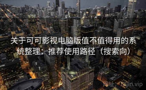 关于可可影视电脑版值不值得用的系统整理：推荐使用路径（搜索向）