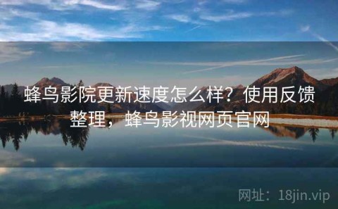 蜂鸟影院更新速度怎么样？使用反馈整理，蜂鸟影视网页官网