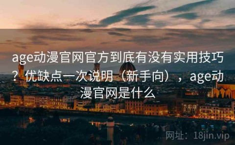 age动漫官网官方到底有没有实用技巧？优缺点一次说明（新手向），age动漫官网是什么