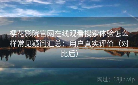 樱花影院官网在线观看搜索体验怎么样常见疑问汇总：用户真实评价（对比后）