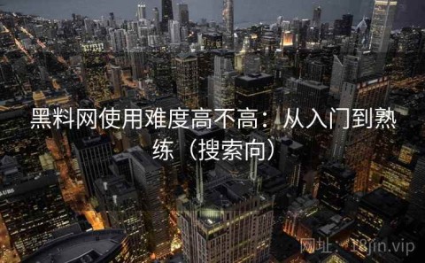 黑料网使用难度高不高：从入门到熟练（搜索向）