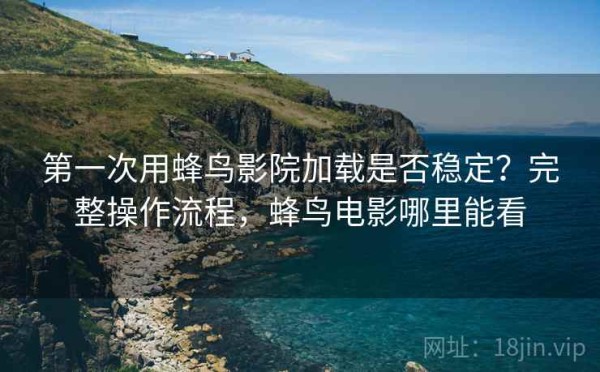 第一次用蜂鸟影院加载是否稳定？完整操作流程，蜂鸟电影哪里能看