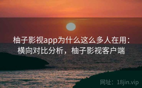 柚子影视app为什么这么多人在用：横向对比分析，柚子影视客户端