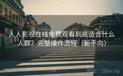 人人影视在线免费观看到底适合什么人群？完整操作流程（新手向）