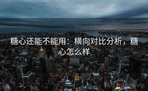 糖心还能不能用：横向对比分析，糖心怎么样