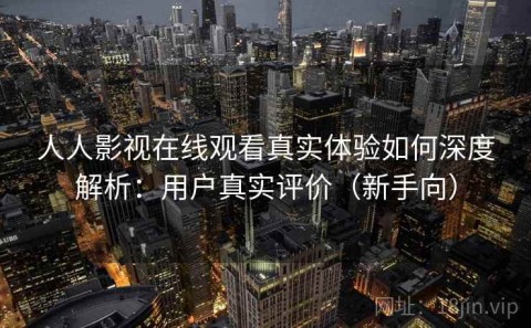人人影视在线观看真实体验如何深度解析：用户真实评价（新手向）