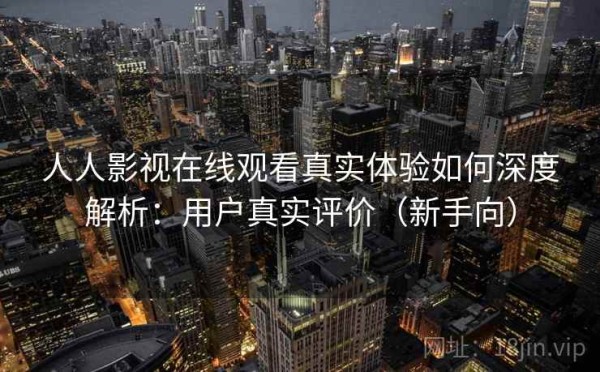 人人影视在线观看真实体验如何深度解析：用户真实评价（新手向）